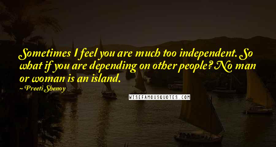 Preeti Shenoy Quotes: Sometimes I feel you are much too independent. So what if you are depending on other people? No man or woman is an island.