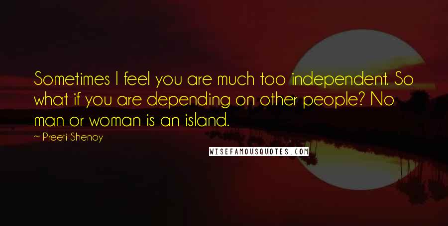 Preeti Shenoy Quotes: Sometimes I feel you are much too independent. So what if you are depending on other people? No man or woman is an island.