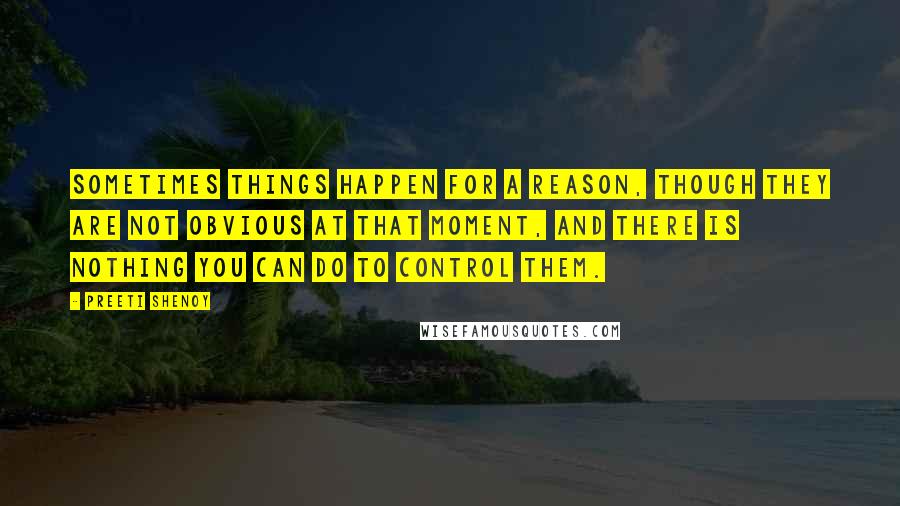 Preeti Shenoy Quotes: Sometimes things happen for a reason, though they are not obvious at that moment, and there is nothing you can do to control them.