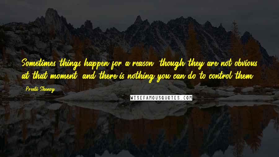 Preeti Shenoy Quotes: Sometimes things happen for a reason, though they are not obvious at that moment, and there is nothing you can do to control them.