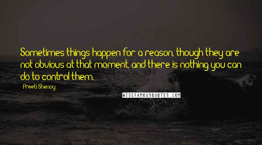 Preeti Shenoy Quotes: Sometimes things happen for a reason, though they are not obvious at that moment, and there is nothing you can do to control them.