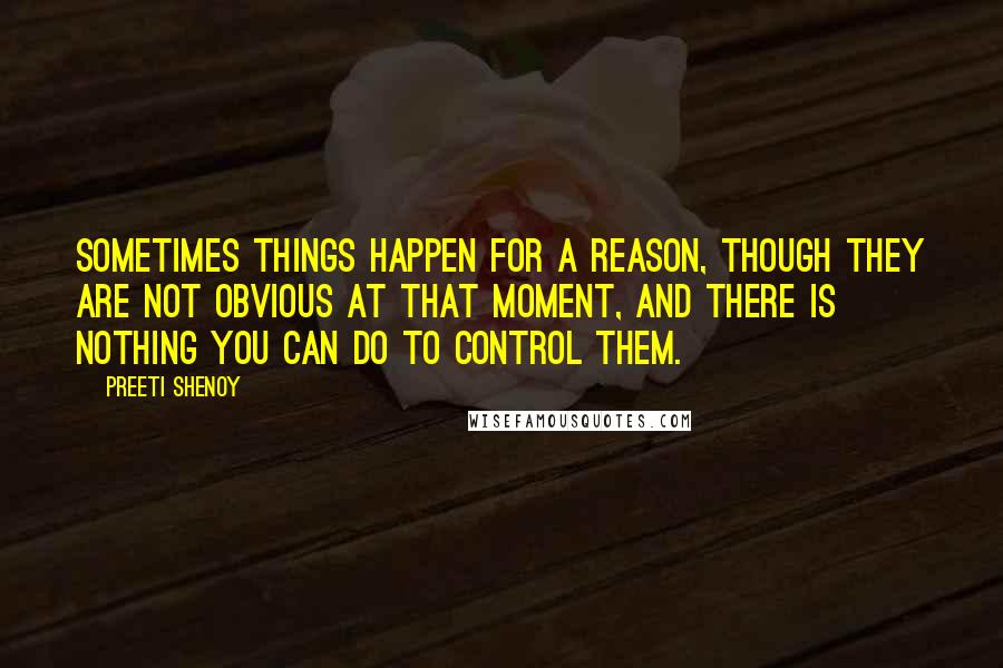 Preeti Shenoy Quotes: Sometimes things happen for a reason, though they are not obvious at that moment, and there is nothing you can do to control them.