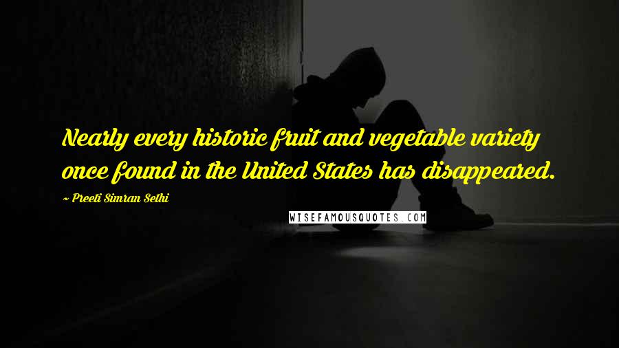 Preeti Simran Sethi Quotes: Nearly every historic fruit and vegetable variety once found in the United States has disappeared.