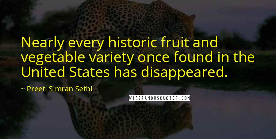 Preeti Simran Sethi Quotes: Nearly every historic fruit and vegetable variety once found in the United States has disappeared.