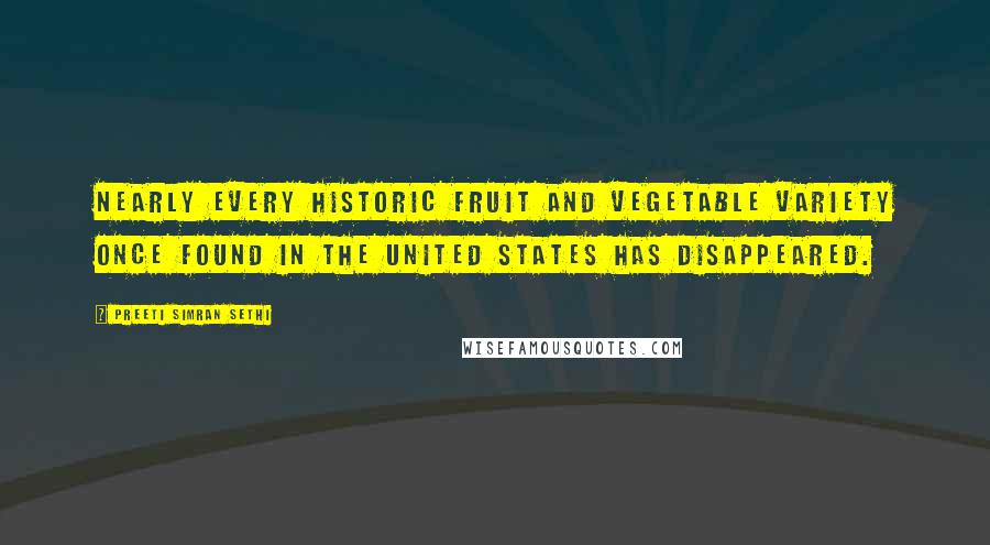 Preeti Simran Sethi Quotes: Nearly every historic fruit and vegetable variety once found in the United States has disappeared.