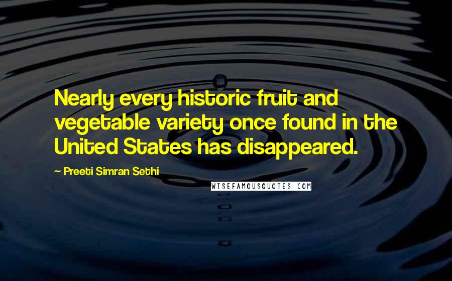 Preeti Simran Sethi Quotes: Nearly every historic fruit and vegetable variety once found in the United States has disappeared.