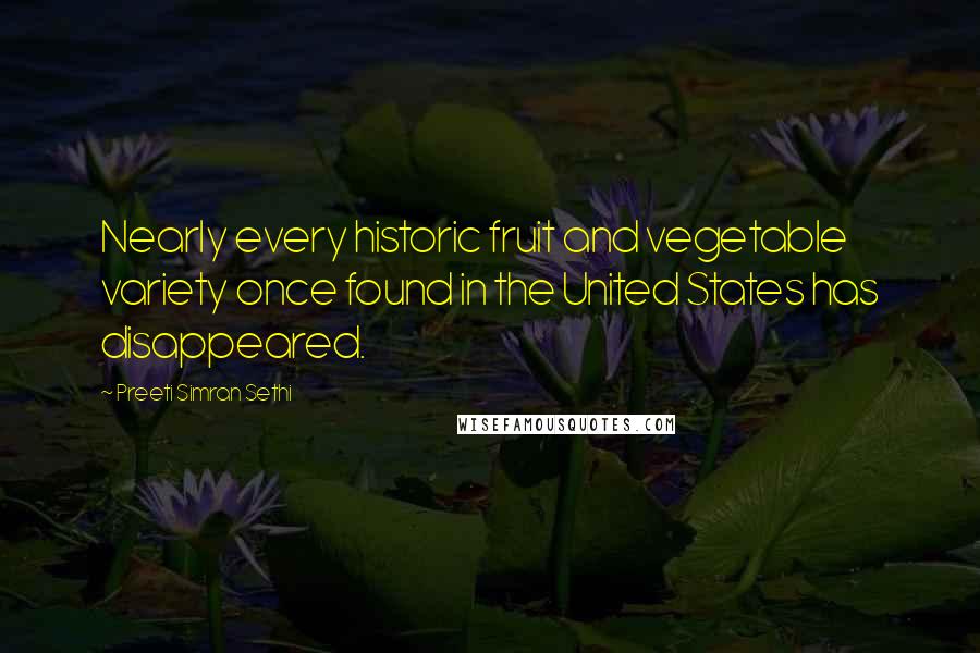 Preeti Simran Sethi Quotes: Nearly every historic fruit and vegetable variety once found in the United States has disappeared.