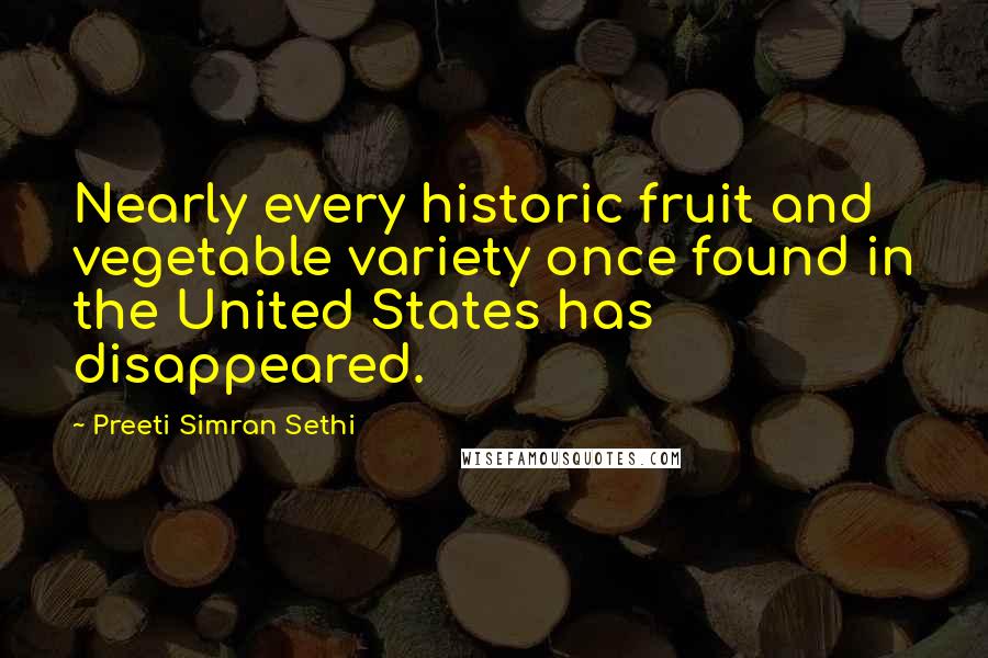 Preeti Simran Sethi Quotes: Nearly every historic fruit and vegetable variety once found in the United States has disappeared.