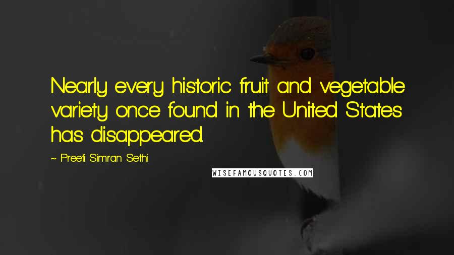 Preeti Simran Sethi Quotes: Nearly every historic fruit and vegetable variety once found in the United States has disappeared.