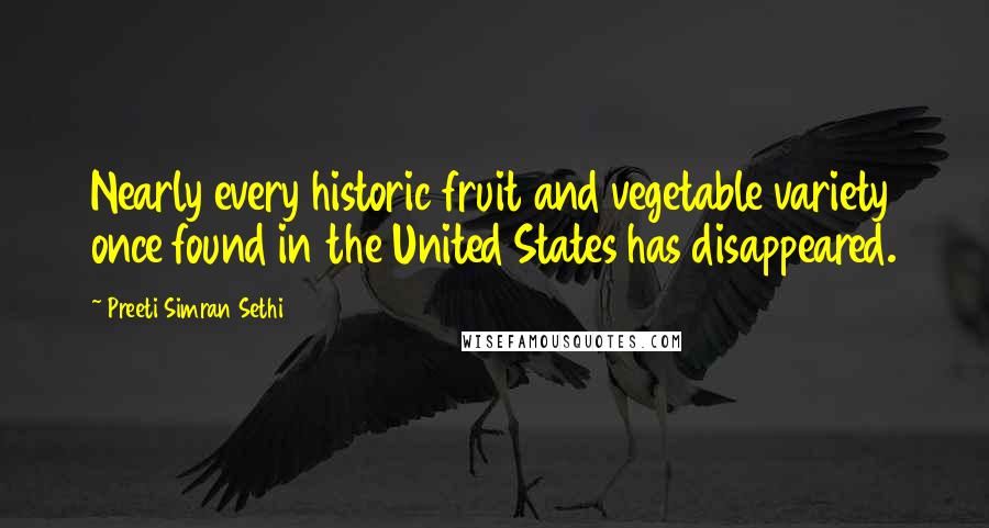 Preeti Simran Sethi Quotes: Nearly every historic fruit and vegetable variety once found in the United States has disappeared.