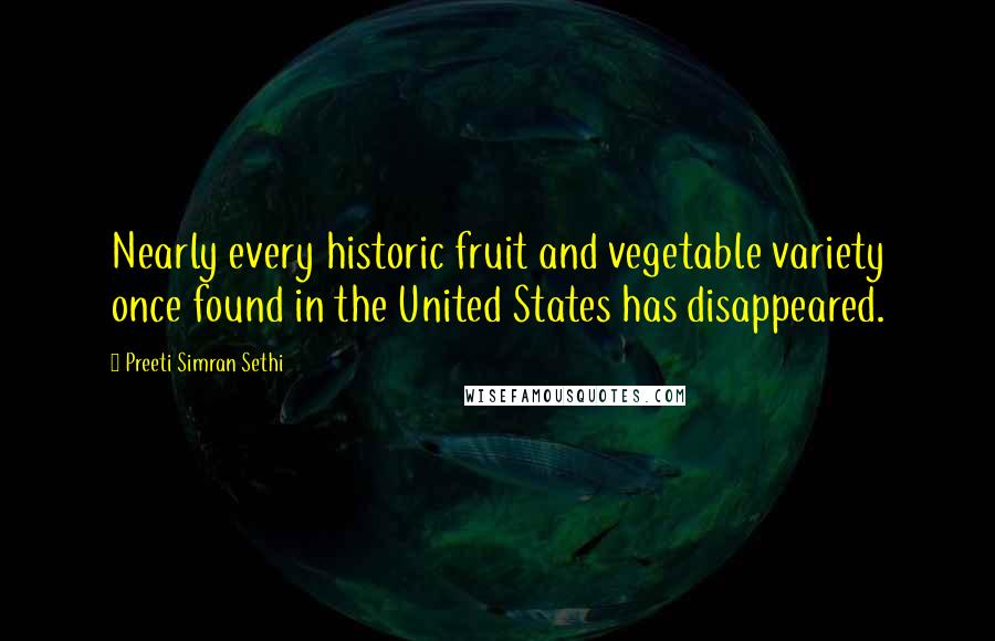 Preeti Simran Sethi Quotes: Nearly every historic fruit and vegetable variety once found in the United States has disappeared.