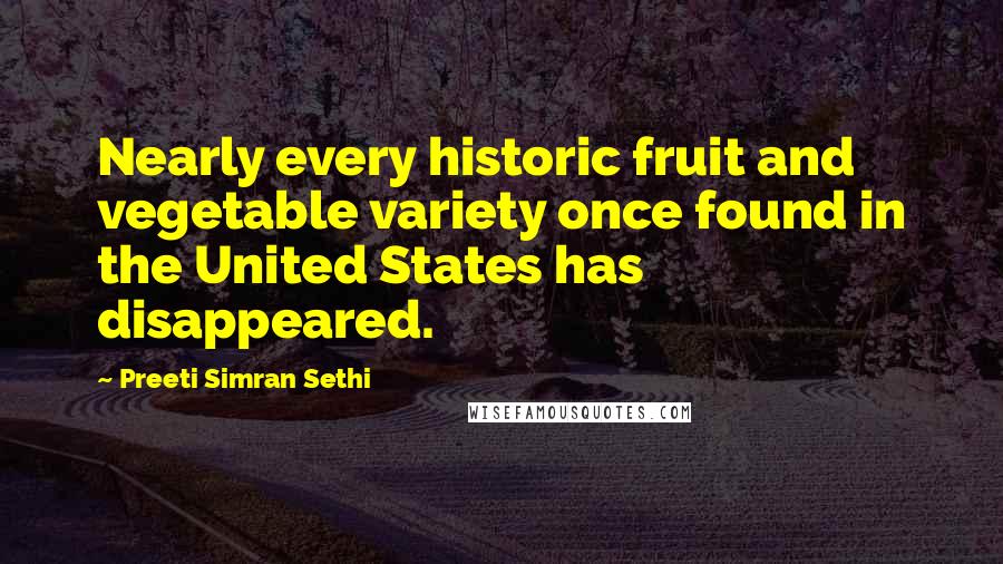 Preeti Simran Sethi Quotes: Nearly every historic fruit and vegetable variety once found in the United States has disappeared.