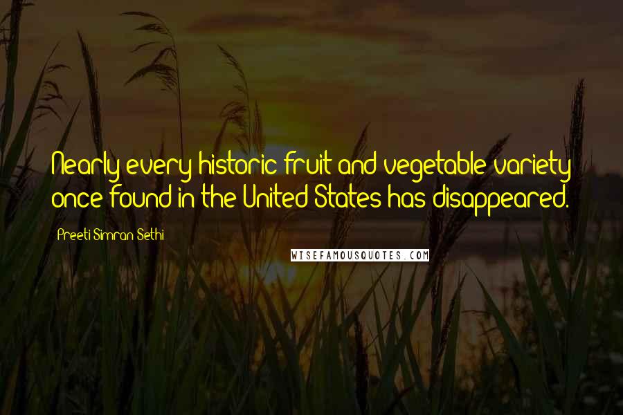 Preeti Simran Sethi Quotes: Nearly every historic fruit and vegetable variety once found in the United States has disappeared.