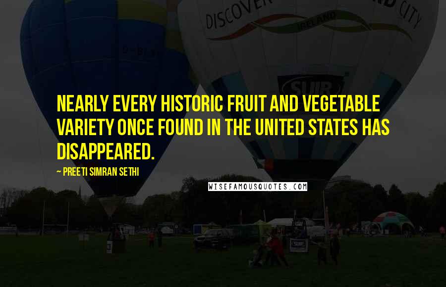 Preeti Simran Sethi Quotes: Nearly every historic fruit and vegetable variety once found in the United States has disappeared.