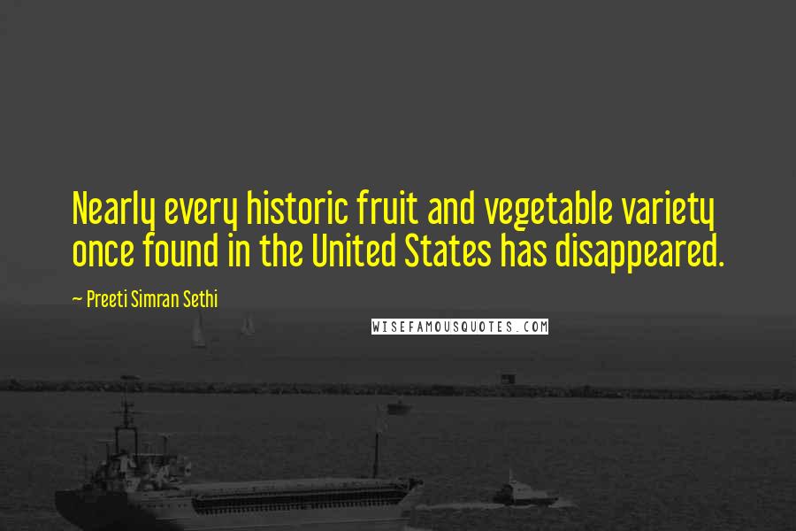 Preeti Simran Sethi Quotes: Nearly every historic fruit and vegetable variety once found in the United States has disappeared.