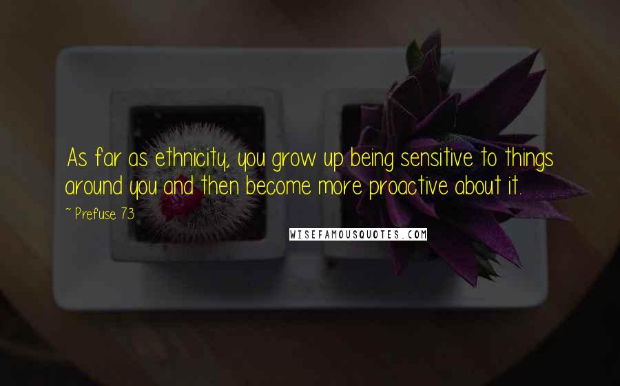 Prefuse 73 Quotes: As far as ethnicity, you grow up being sensitive to things around you and then become more proactive about it.