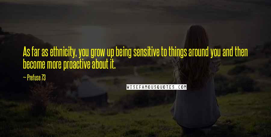 Prefuse 73 Quotes: As far as ethnicity, you grow up being sensitive to things around you and then become more proactive about it.
