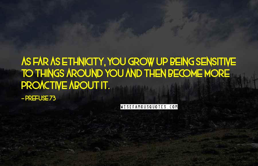 Prefuse 73 Quotes: As far as ethnicity, you grow up being sensitive to things around you and then become more proactive about it.