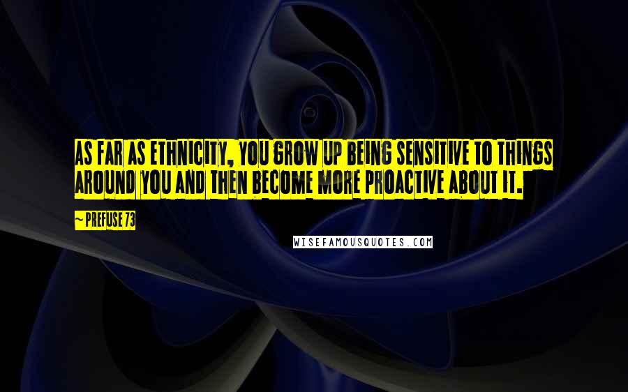 Prefuse 73 Quotes: As far as ethnicity, you grow up being sensitive to things around you and then become more proactive about it.