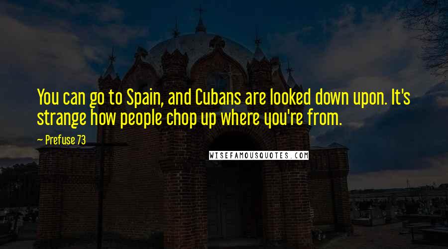 Prefuse 73 Quotes: You can go to Spain, and Cubans are looked down upon. It's strange how people chop up where you're from.