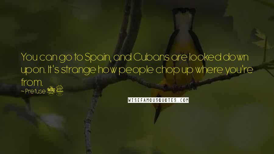 Prefuse 73 Quotes: You can go to Spain, and Cubans are looked down upon. It's strange how people chop up where you're from.