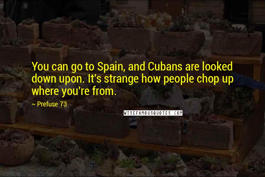 Prefuse 73 Quotes: You can go to Spain, and Cubans are looked down upon. It's strange how people chop up where you're from.