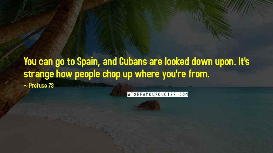 Prefuse 73 Quotes: You can go to Spain, and Cubans are looked down upon. It's strange how people chop up where you're from.