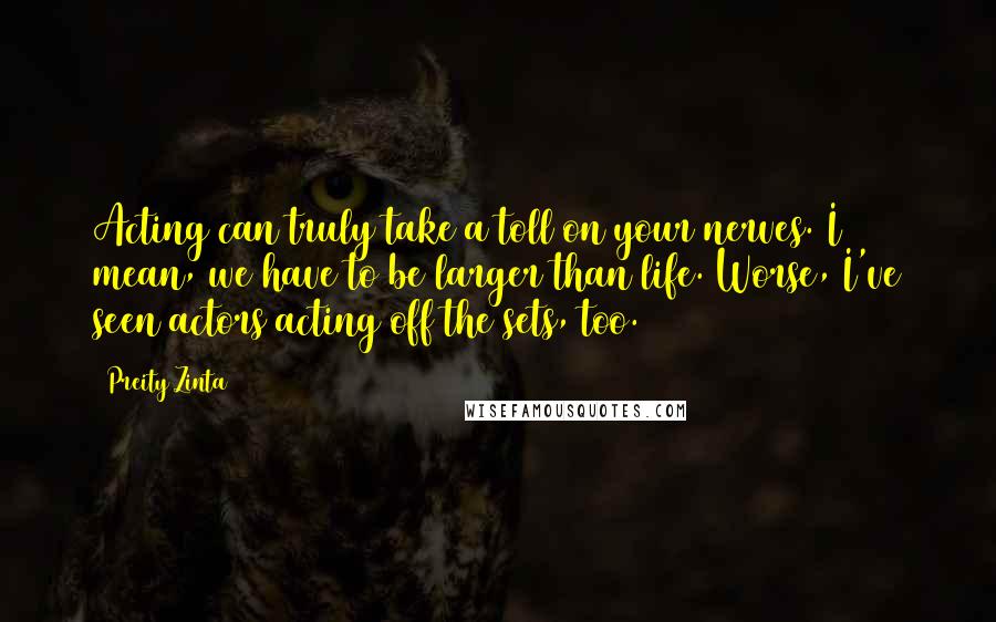 Preity Zinta Quotes: Acting can truly take a toll on your nerves. I mean, we have to be larger than life. Worse, I've seen actors acting off the sets, too.