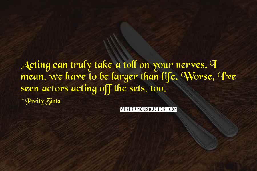 Preity Zinta Quotes: Acting can truly take a toll on your nerves. I mean, we have to be larger than life. Worse, I've seen actors acting off the sets, too.