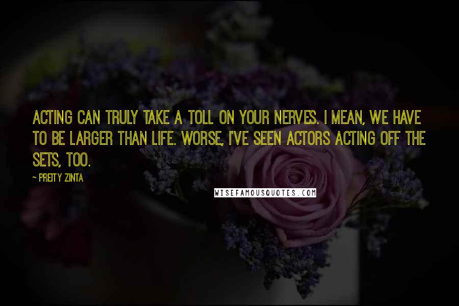 Preity Zinta Quotes: Acting can truly take a toll on your nerves. I mean, we have to be larger than life. Worse, I've seen actors acting off the sets, too.