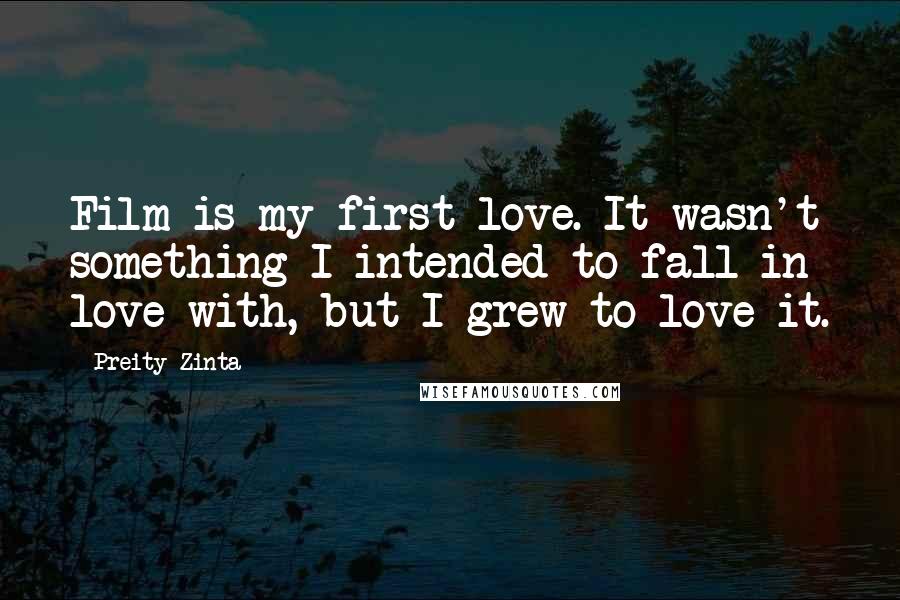 Preity Zinta Quotes: Film is my first love. It wasn't something I intended to fall in love with, but I grew to love it.