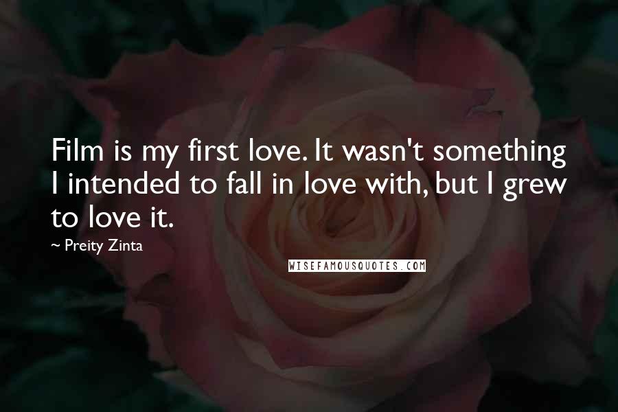 Preity Zinta Quotes: Film is my first love. It wasn't something I intended to fall in love with, but I grew to love it.