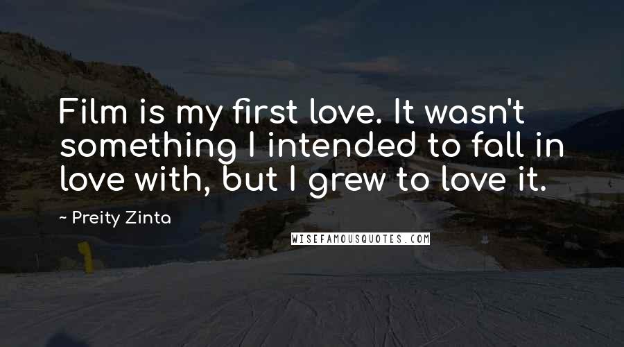 Preity Zinta Quotes: Film is my first love. It wasn't something I intended to fall in love with, but I grew to love it.