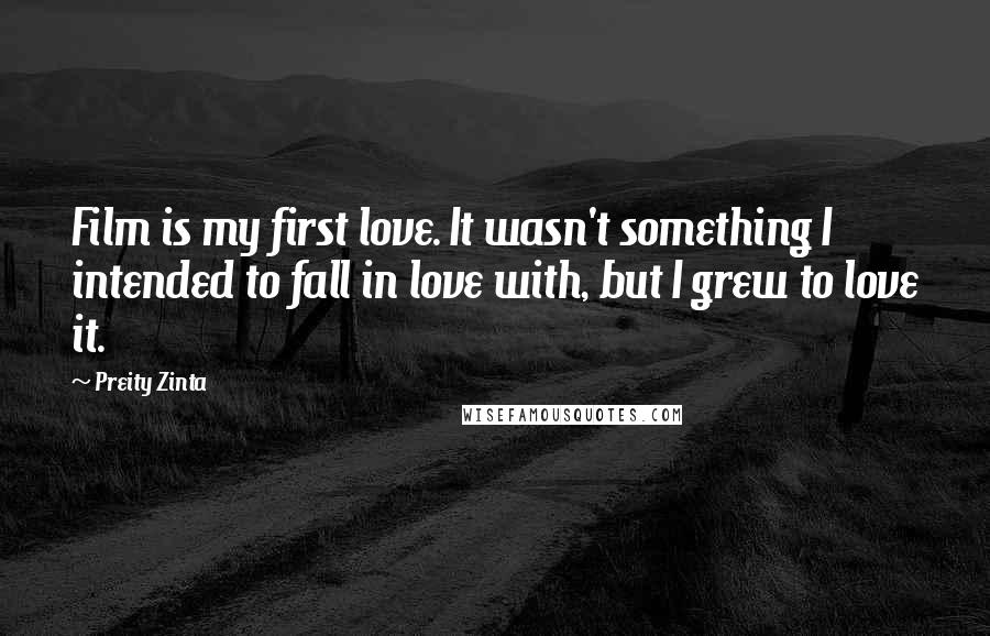 Preity Zinta Quotes: Film is my first love. It wasn't something I intended to fall in love with, but I grew to love it.