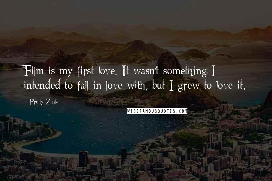 Preity Zinta Quotes: Film is my first love. It wasn't something I intended to fall in love with, but I grew to love it.