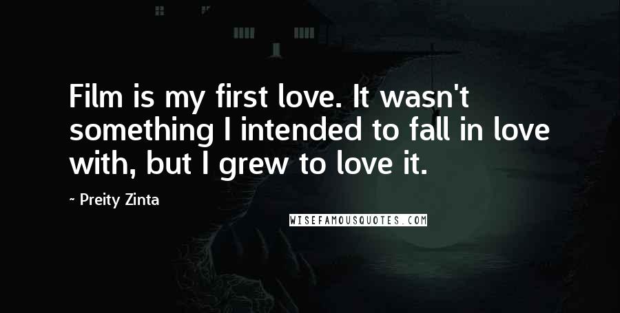 Preity Zinta Quotes: Film is my first love. It wasn't something I intended to fall in love with, but I grew to love it.