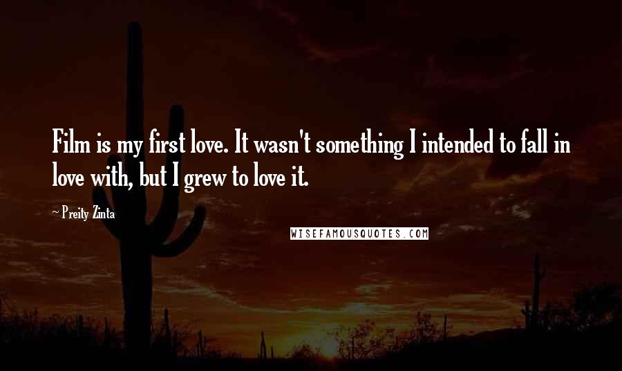 Preity Zinta Quotes: Film is my first love. It wasn't something I intended to fall in love with, but I grew to love it.