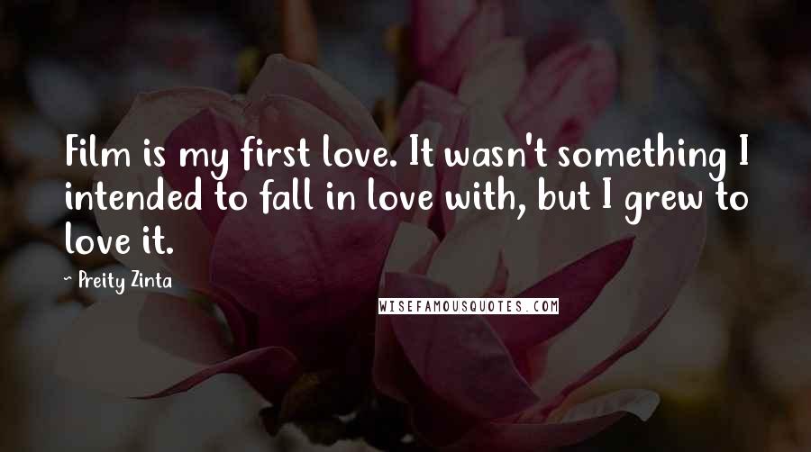 Preity Zinta Quotes: Film is my first love. It wasn't something I intended to fall in love with, but I grew to love it.