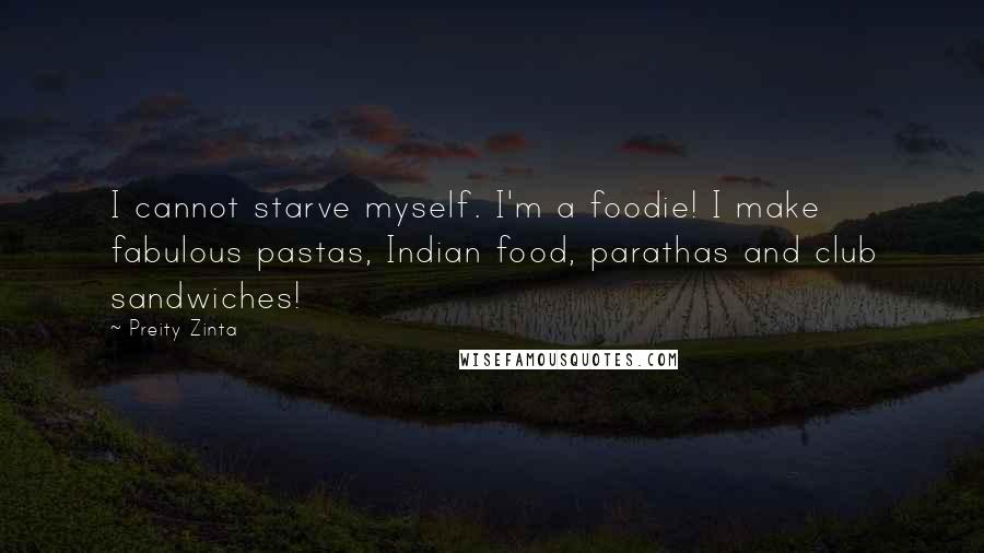 Preity Zinta Quotes: I cannot starve myself. I'm a foodie! I make fabulous pastas, Indian food, parathas and club sandwiches!