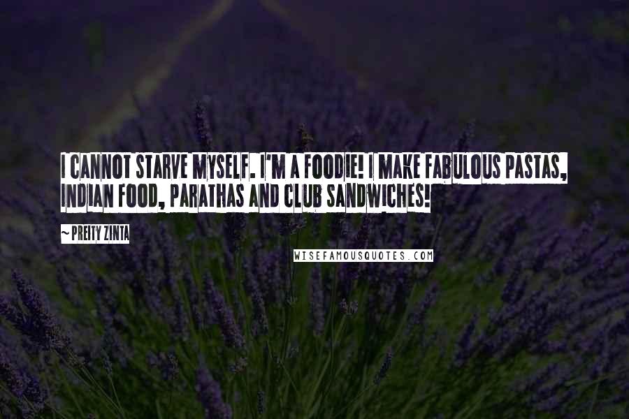 Preity Zinta Quotes: I cannot starve myself. I'm a foodie! I make fabulous pastas, Indian food, parathas and club sandwiches!