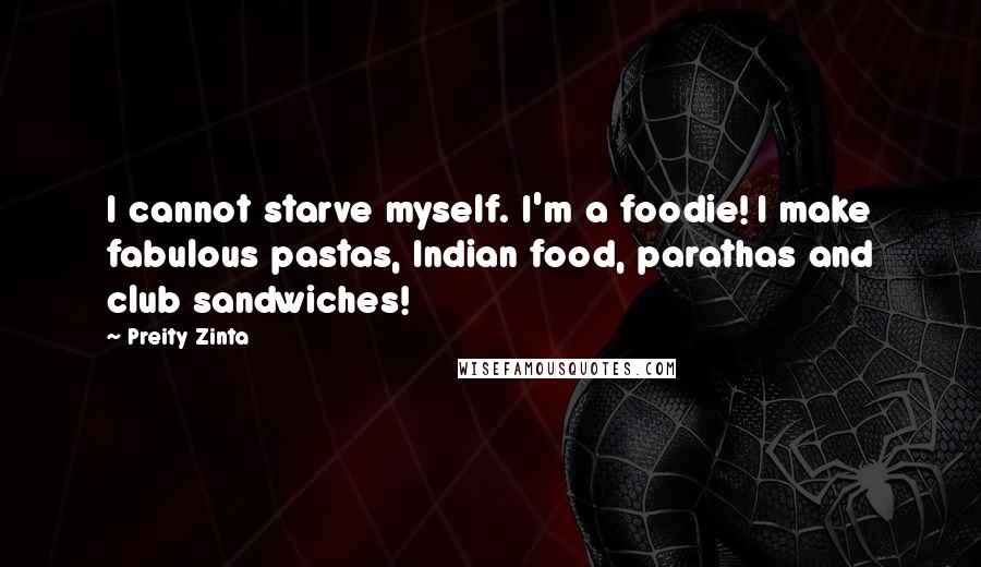 Preity Zinta Quotes: I cannot starve myself. I'm a foodie! I make fabulous pastas, Indian food, parathas and club sandwiches!