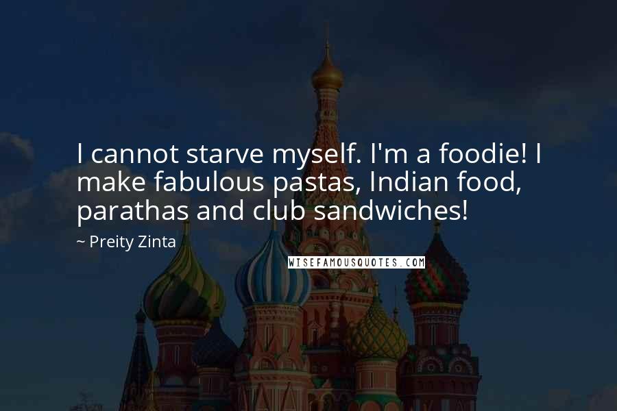 Preity Zinta Quotes: I cannot starve myself. I'm a foodie! I make fabulous pastas, Indian food, parathas and club sandwiches!