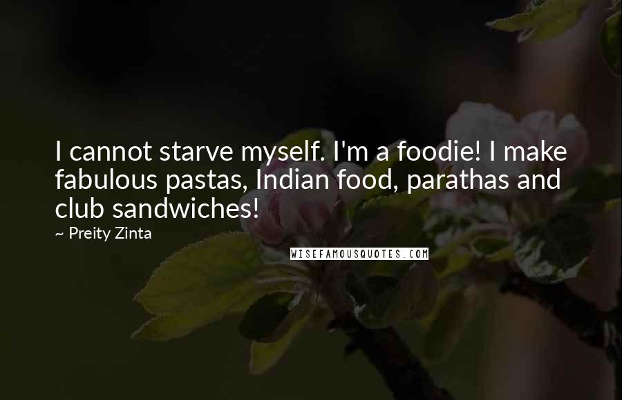 Preity Zinta Quotes: I cannot starve myself. I'm a foodie! I make fabulous pastas, Indian food, parathas and club sandwiches!