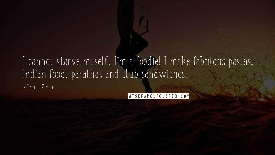Preity Zinta Quotes: I cannot starve myself. I'm a foodie! I make fabulous pastas, Indian food, parathas and club sandwiches!