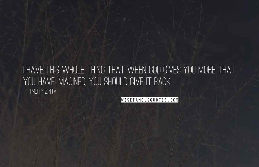 Preity Zinta Quotes: I have this whole thing that when God gives you more that you have imagined, you should give it back.