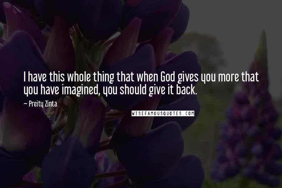 Preity Zinta Quotes: I have this whole thing that when God gives you more that you have imagined, you should give it back.