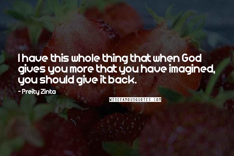 Preity Zinta Quotes: I have this whole thing that when God gives you more that you have imagined, you should give it back.