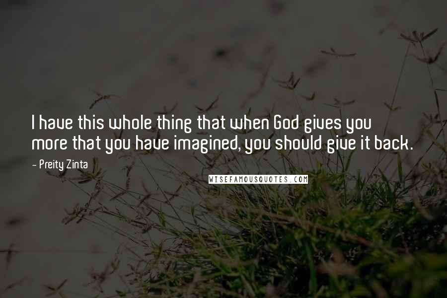 Preity Zinta Quotes: I have this whole thing that when God gives you more that you have imagined, you should give it back.