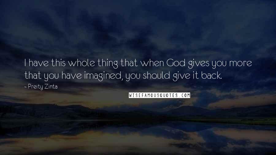 Preity Zinta Quotes: I have this whole thing that when God gives you more that you have imagined, you should give it back.