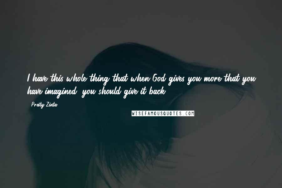 Preity Zinta Quotes: I have this whole thing that when God gives you more that you have imagined, you should give it back.